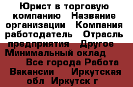 Юрист в торговую компанию › Название организации ­ Компания-работодатель › Отрасль предприятия ­ Другое › Минимальный оклад ­ 35 000 - Все города Работа » Вакансии   . Иркутская обл.,Иркутск г.